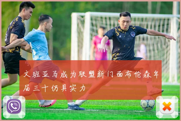 文班亚马成为联盟新门面布伦森年届三十仍具实力