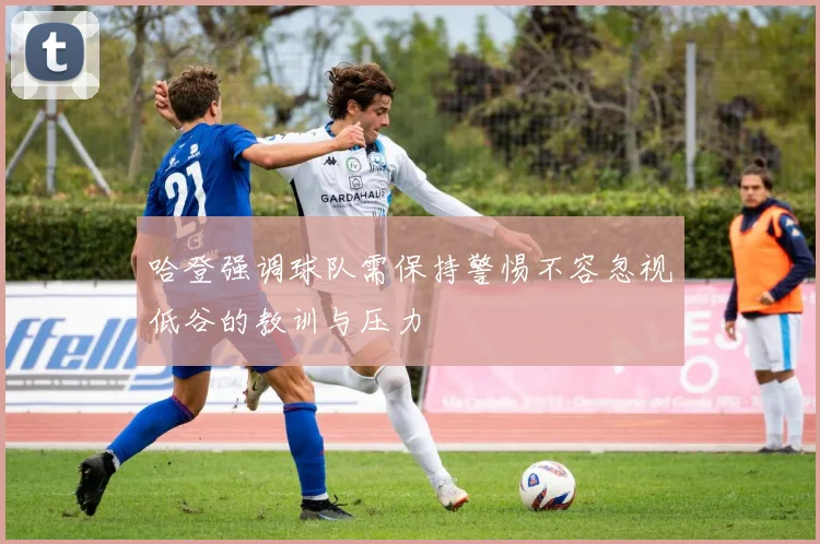 哈登强调球队需保持警惕不容忽视低谷的教训与压力