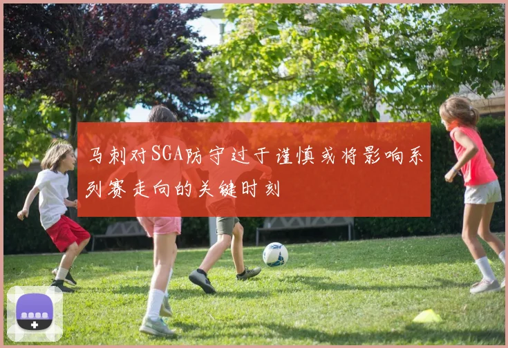 马刺对SGA防守过于谨慎或将影响系列赛走向的关键时刻