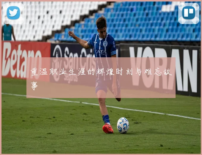 重温职业生涯的辉煌时刻与难忘故事