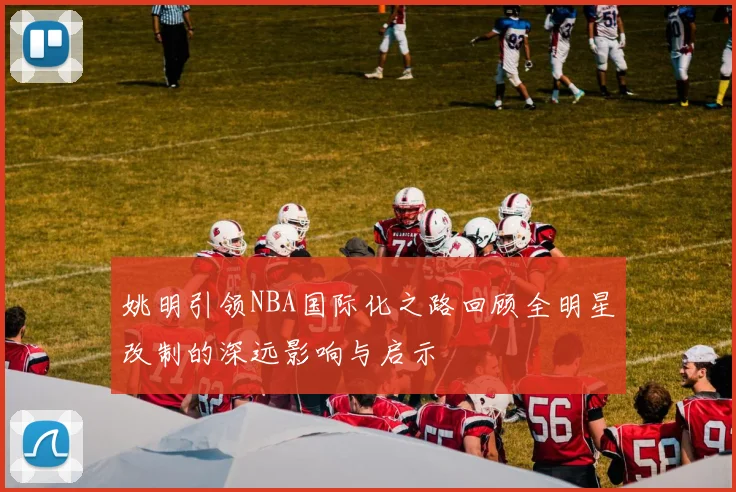 姚明引领NBA国际化之路回顾全明星改制的深远影响与启示