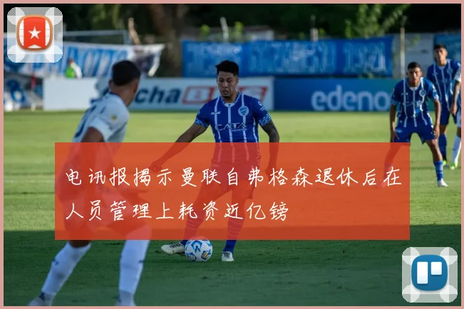 电讯报揭示曼联自弗格森退休后在人员管理上耗资近亿镑
