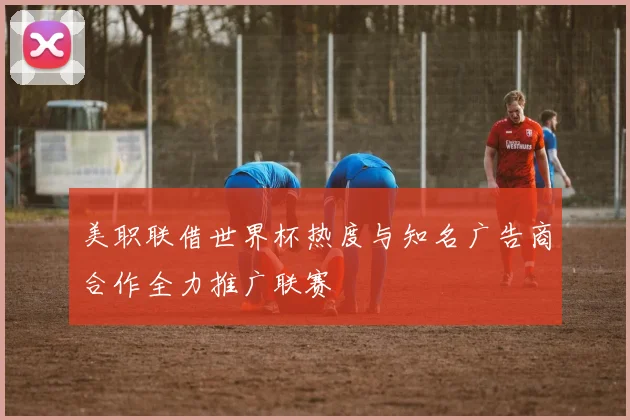 美职联借世界杯热度与知名广告商合作全力推广联赛
