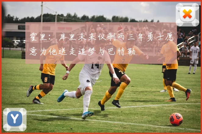 霍里：库里未来仅剩两三年勇士愿意为他送走追梦与巴特勒