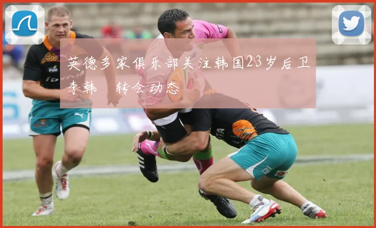 英德多家俱乐部关注韩国23岁后卫李韩汎转会动态