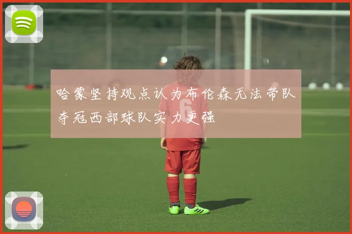 哈蒙坚持观点认为布伦森无法带队夺冠西部球队实力更强