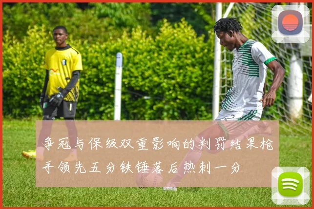 争冠与保级双重影响的判罚结果枪手领先五分铁锤落后热刺一分