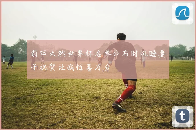 前田大然世界杯名单公布时沉睡妻子祝贺让我惊喜万分
