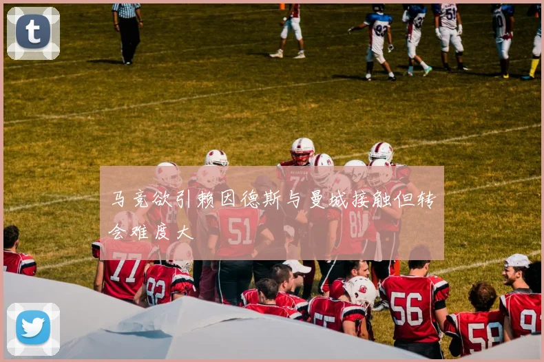 马竞欲引赖因德斯与曼城接触但转会难度大