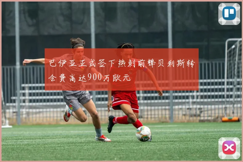 巴伊亚正式签下热刺前锋贝利斯转会费高达900万欧元