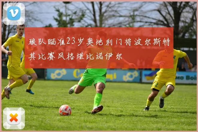 狼队瞄准23岁奥地利门将波尔斯特其比赛风格堪比诺伊尔
