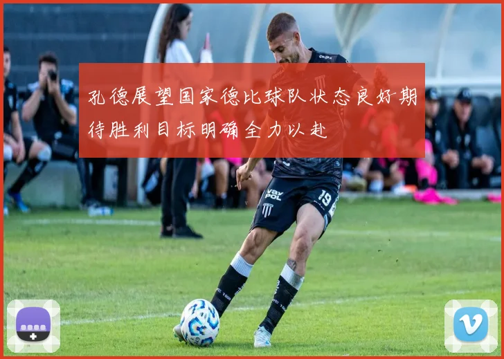 孔德展望国家德比球队状态良好期待胜利目标明确全力以赴