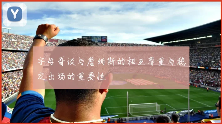 字母哥谈与詹姆斯的相互尊重与稳定出场的重要性