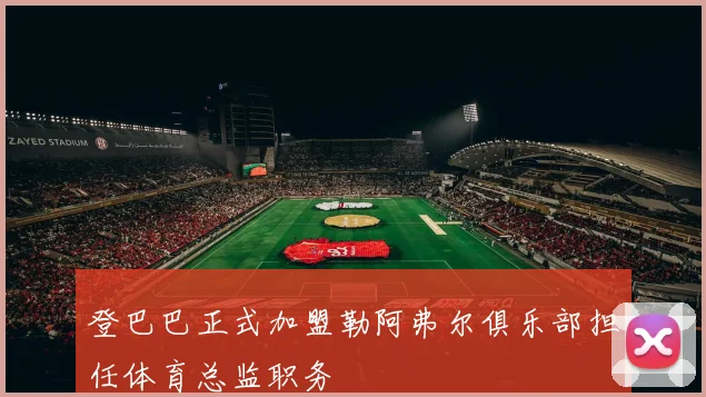 登巴巴正式加盟勒阿弗尔俱乐部担任体育总监职务
