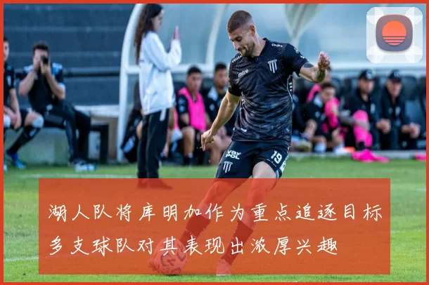 湖人队将库明加作为重点追逐目标多支球队对其表现出浓厚兴趣