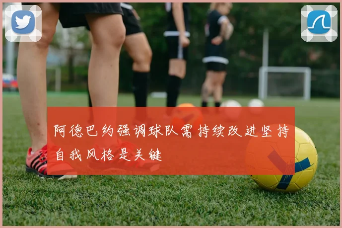 阿德巴约强调球队需持续改进坚持自我风格是关键