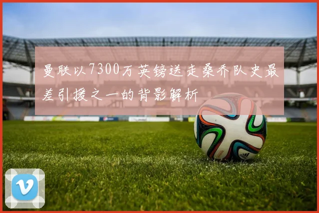 曼联以7300万英镑送走桑乔队史最差引援之一的背影解析