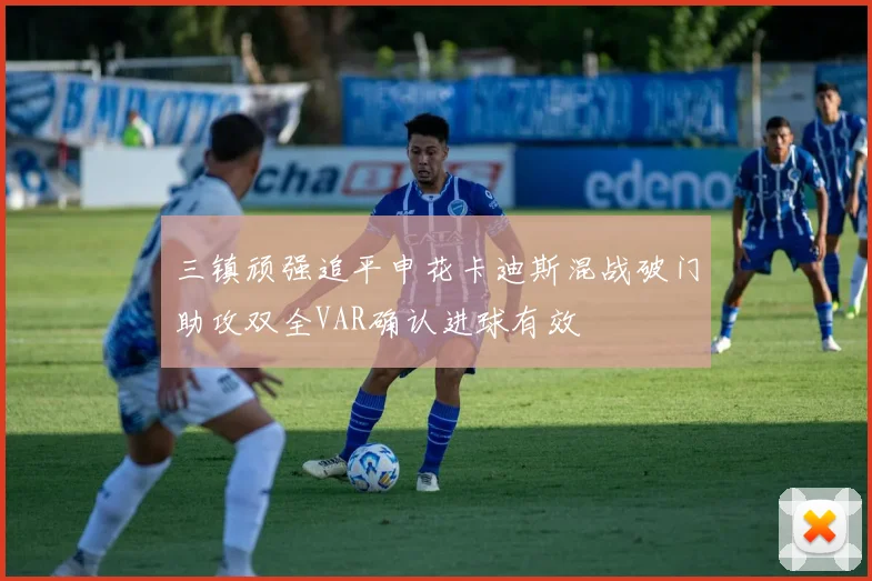 三镇顽强追平申花卡迪斯混战破门助攻双全VAR确认进球有效