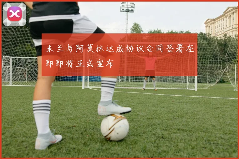 米兰与阿莫林达成协议合同签署在即即将正式宣布