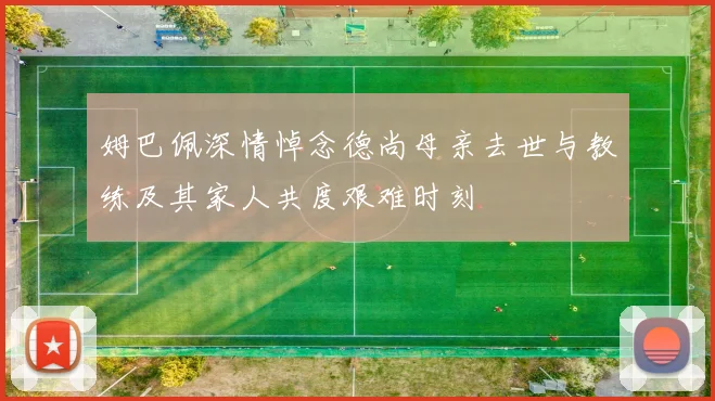 姆巴佩深情悼念德尚母亲去世与教练及其家人共度艰难时刻