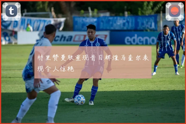 特里赞曼联重现昔日辉煌马奎尔表现令人惊艳