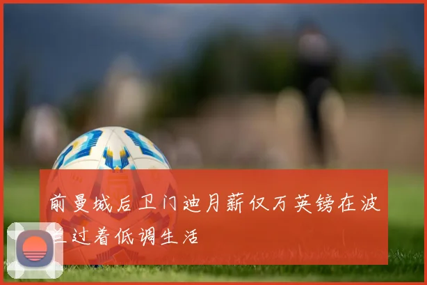 前曼城后卫门迪月薪仅万英镑在波兰过着低调生活