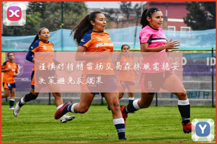 谨慎对待特雷杨交易森林狼需稳妥决策避免反效果