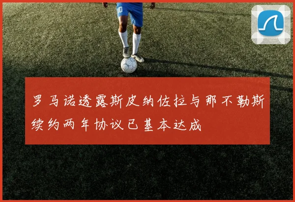罗马诺透露斯皮纳佐拉与那不勒斯续约两年协议已基本达成