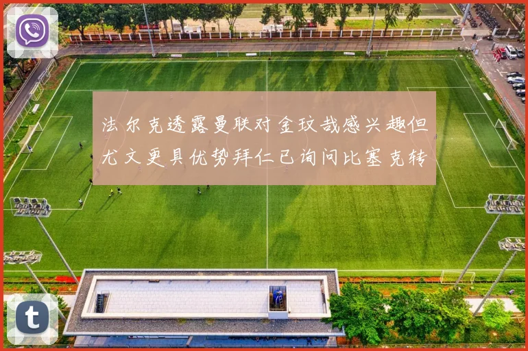 法尔克透露曼联对金玟哉感兴趣但尤文更具优势拜仁已询问比塞克转会情况