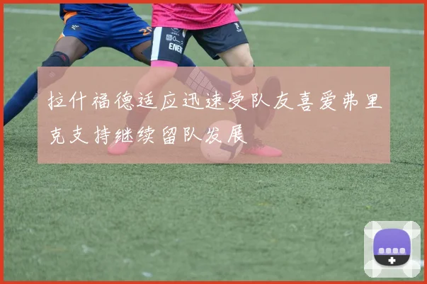 拉什福德适应迅速受队友喜爱弗里克支持继续留队发展