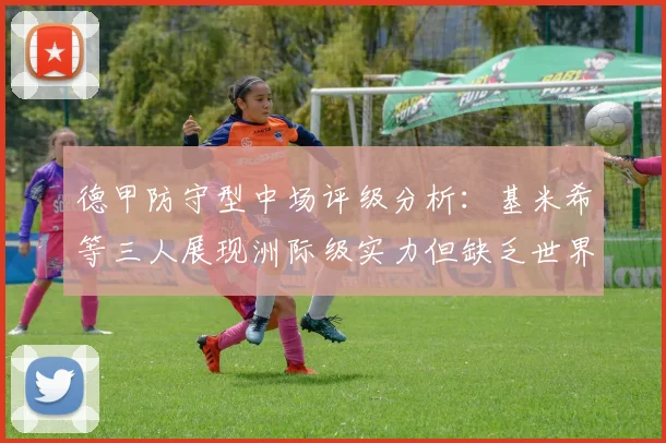德甲防守型中场评级分析：基米希等三人展现洲际级实力但缺乏世界级球员