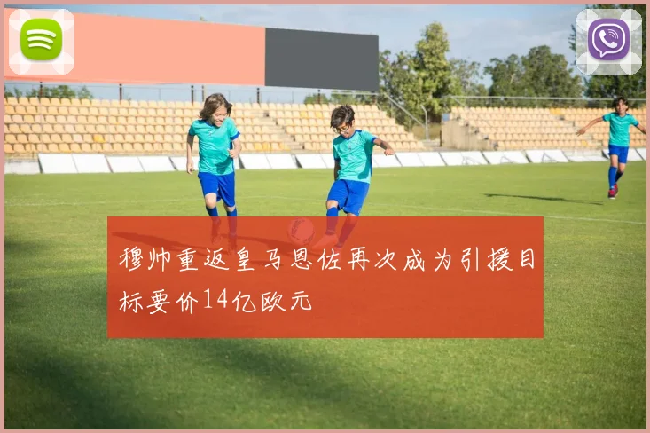 穆帅重返皇马恩佐再次成为引援目标要价14亿欧元