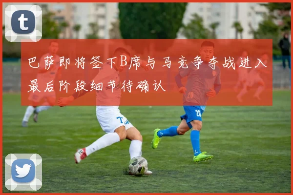 巴萨即将签下B席与马竞争夺战进入最后阶段细节待确认